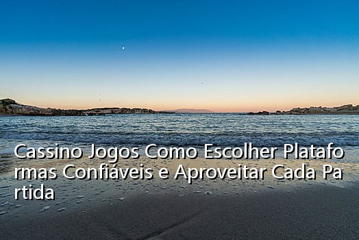 Cassino Jogos Como Escolher Plataformas Confiáveis e Aproveitar Cada Partida